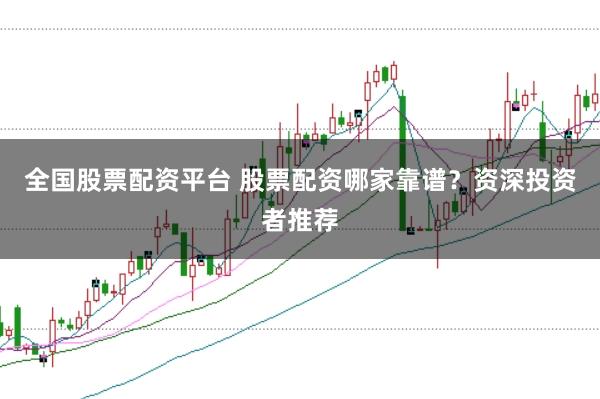 全国股票配资平台 股票配资哪家靠谱？资深投资者推荐