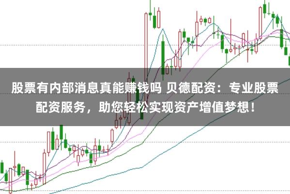 股票有内部消息真能赚钱吗 贝德配资：专业股票配资服务，助您轻松实现资产增值梦想！