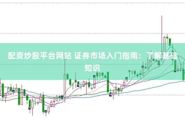 配资炒股平台网站 证券市场入门指南：了解基础知识
