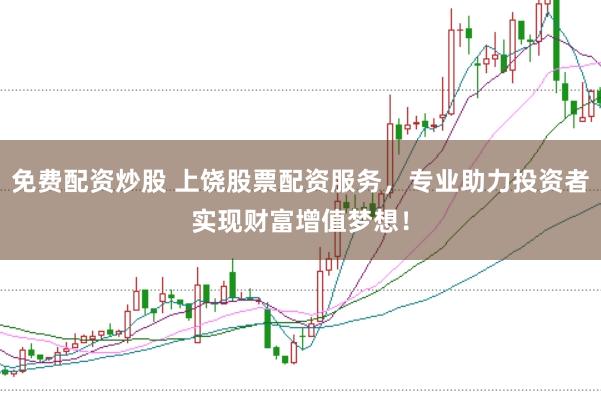 免费配资炒股 上饶股票配资服务，专业助力投资者实现财富增值梦想！