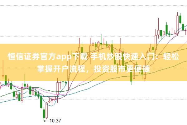 恒信证券官方app下载 手机炒股快速入门：轻松掌握开户流程，投资股市更便捷