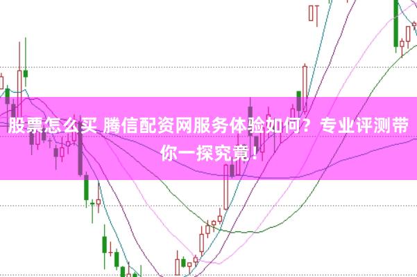 股票怎么买 腾信配资网服务体验如何？专业评测带你一探究竟！