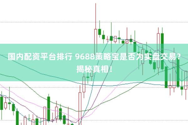 国内配资平台排行 9688策略宝是否为实盘交易？揭秘真相！