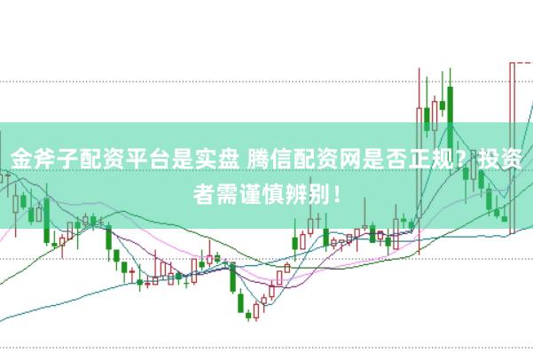 金斧子配资平台是实盘 腾信配资网是否正规？投资者需谨慎辨别！