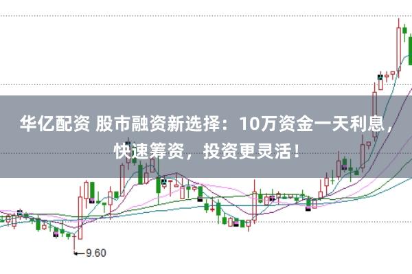 华亿配资 股市融资新选择：10万资金一天利息，快速筹资，投资更灵活！